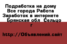 Подработка на дому - Все города Работа » Заработок в интернете   . Брянская обл.,Сельцо г.